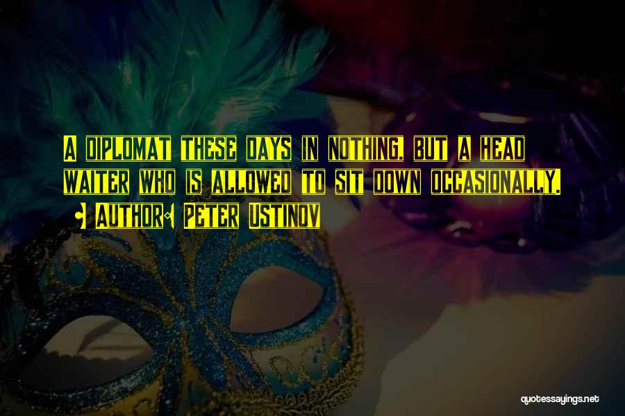 Peter Ustinov Quotes: A Diplomat These Days In Nothing, But A Head Waiter Who Is Allowed To Sit Down Occasionally.