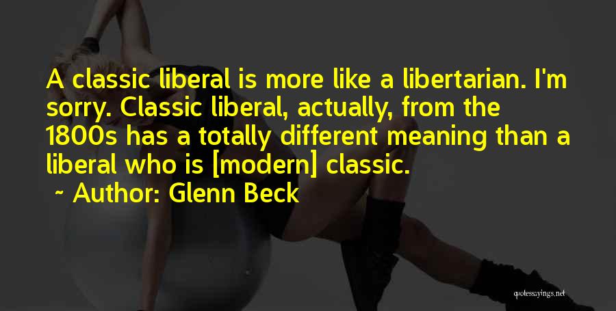 Glenn Beck Quotes: A Classic Liberal Is More Like A Libertarian. I'm Sorry. Classic Liberal, Actually, From The 1800s Has A Totally Different