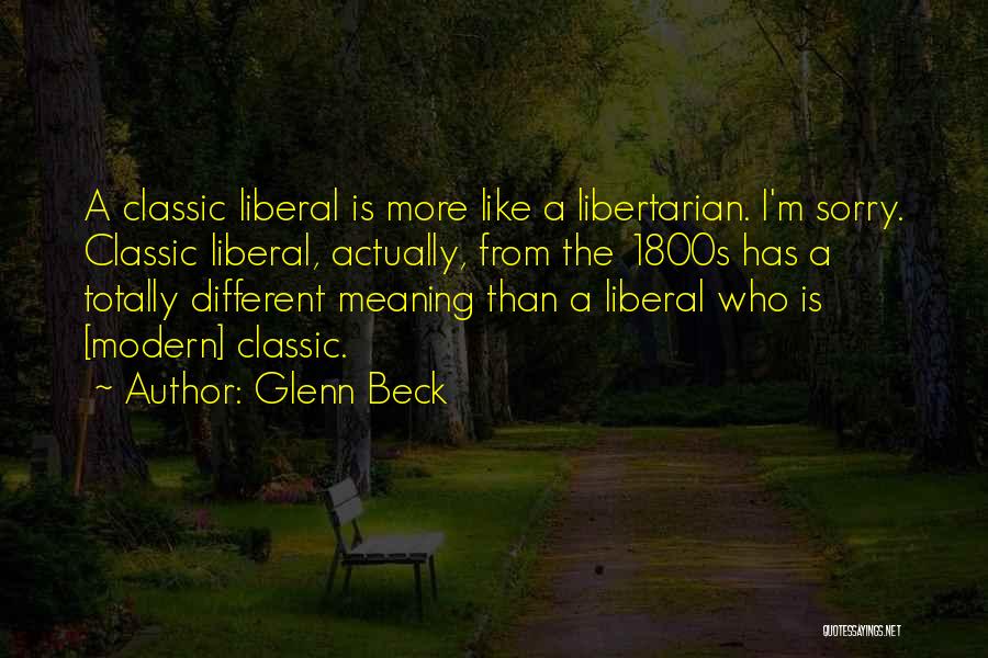 Glenn Beck Quotes: A Classic Liberal Is More Like A Libertarian. I'm Sorry. Classic Liberal, Actually, From The 1800s Has A Totally Different
