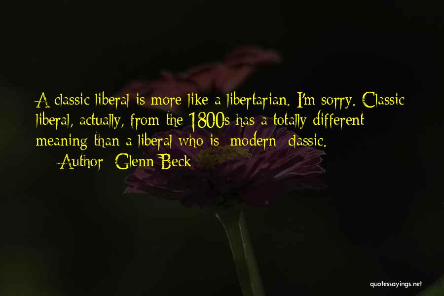 Glenn Beck Quotes: A Classic Liberal Is More Like A Libertarian. I'm Sorry. Classic Liberal, Actually, From The 1800s Has A Totally Different