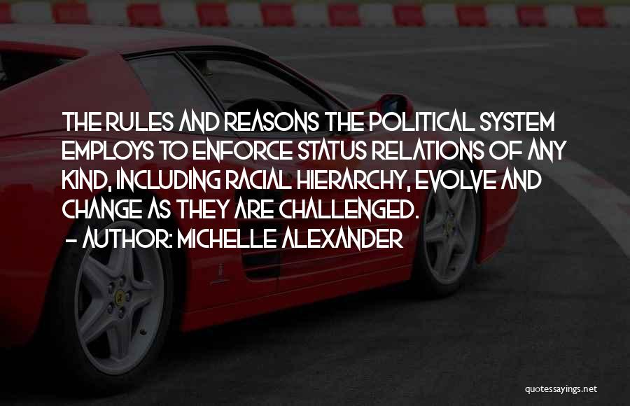 Michelle Alexander Quotes: The Rules And Reasons The Political System Employs To Enforce Status Relations Of Any Kind, Including Racial Hierarchy, Evolve And