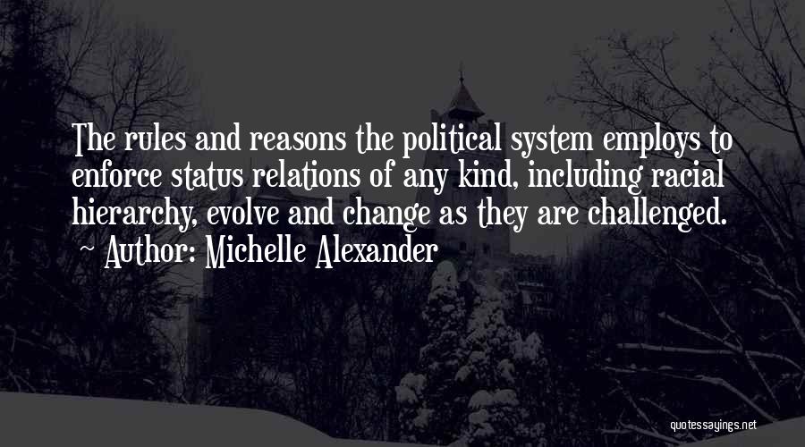 Michelle Alexander Quotes: The Rules And Reasons The Political System Employs To Enforce Status Relations Of Any Kind, Including Racial Hierarchy, Evolve And