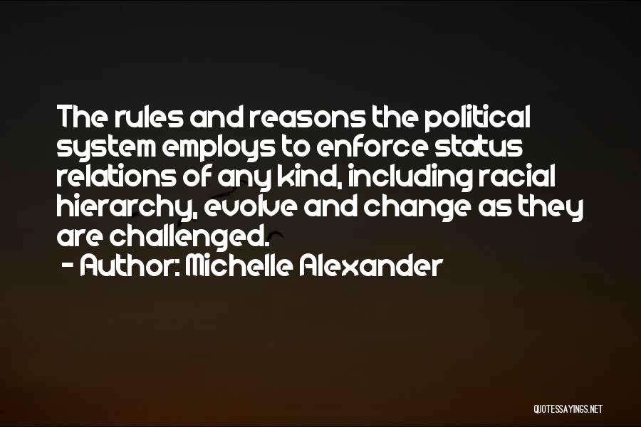 Michelle Alexander Quotes: The Rules And Reasons The Political System Employs To Enforce Status Relations Of Any Kind, Including Racial Hierarchy, Evolve And