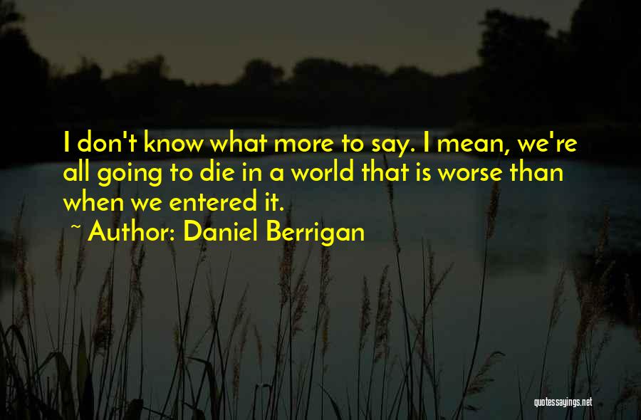 Daniel Berrigan Quotes: I Don't Know What More To Say. I Mean, We're All Going To Die In A World That Is Worse