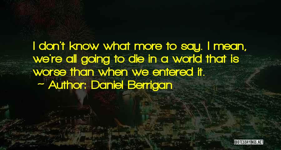 Daniel Berrigan Quotes: I Don't Know What More To Say. I Mean, We're All Going To Die In A World That Is Worse