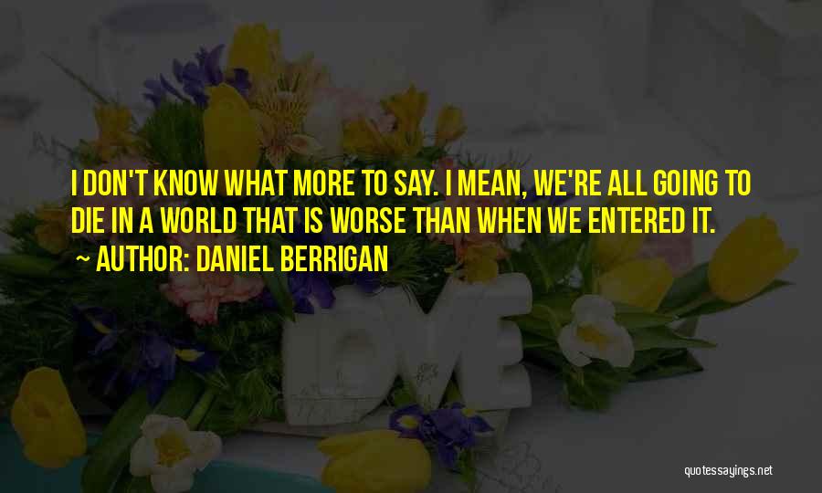 Daniel Berrigan Quotes: I Don't Know What More To Say. I Mean, We're All Going To Die In A World That Is Worse