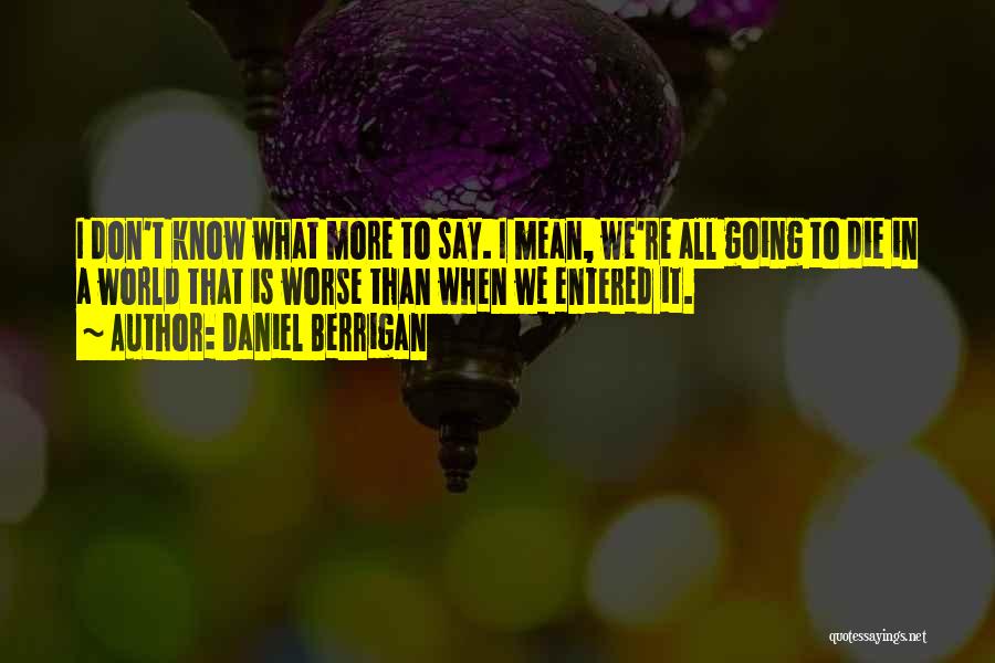Daniel Berrigan Quotes: I Don't Know What More To Say. I Mean, We're All Going To Die In A World That Is Worse