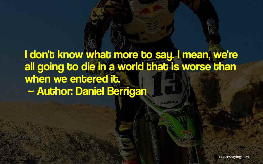 Daniel Berrigan Quotes: I Don't Know What More To Say. I Mean, We're All Going To Die In A World That Is Worse