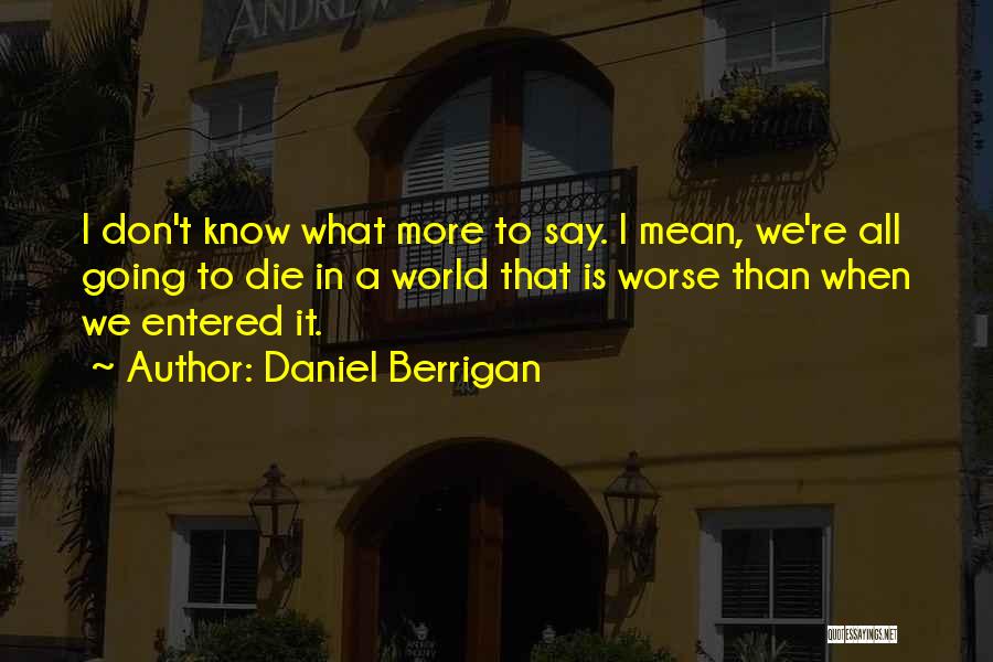 Daniel Berrigan Quotes: I Don't Know What More To Say. I Mean, We're All Going To Die In A World That Is Worse