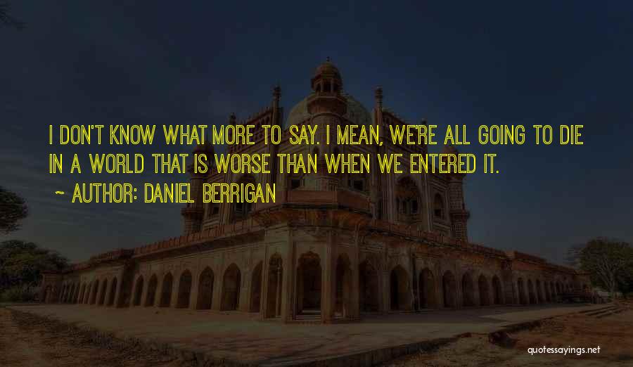 Daniel Berrigan Quotes: I Don't Know What More To Say. I Mean, We're All Going To Die In A World That Is Worse