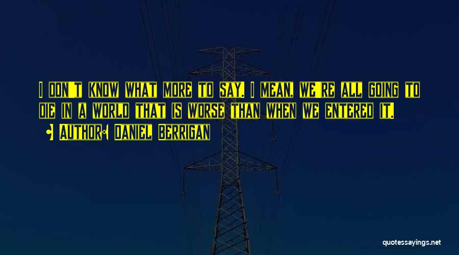 Daniel Berrigan Quotes: I Don't Know What More To Say. I Mean, We're All Going To Die In A World That Is Worse