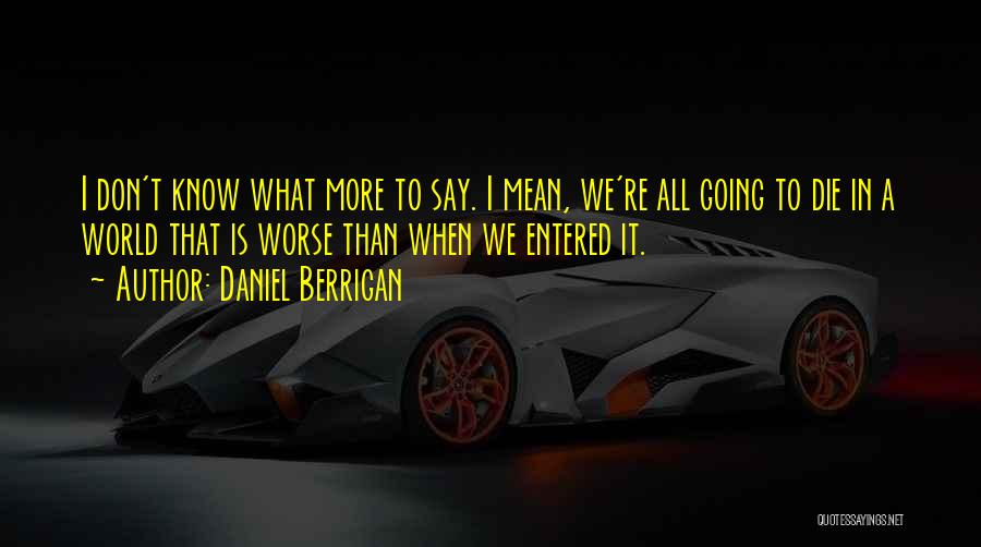Daniel Berrigan Quotes: I Don't Know What More To Say. I Mean, We're All Going To Die In A World That Is Worse