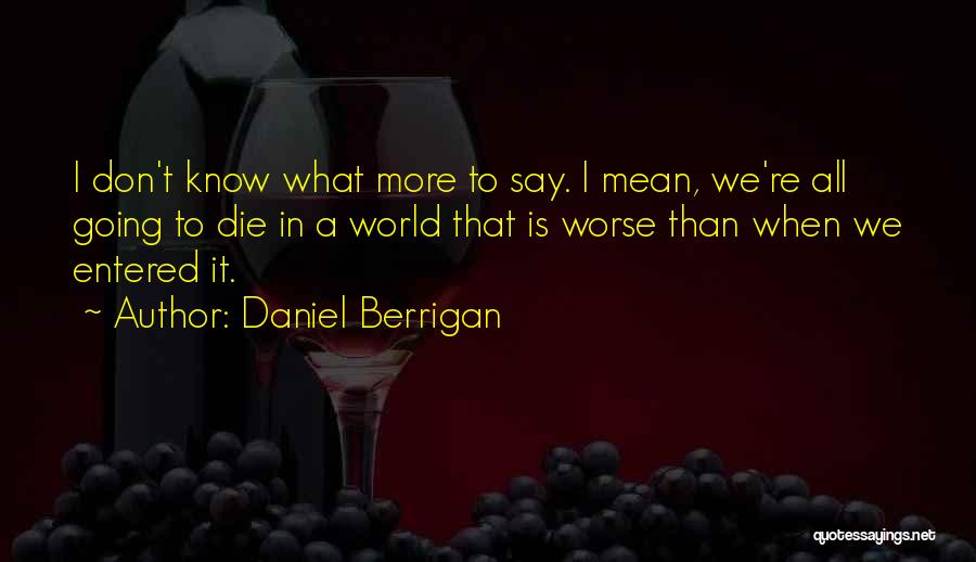 Daniel Berrigan Quotes: I Don't Know What More To Say. I Mean, We're All Going To Die In A World That Is Worse