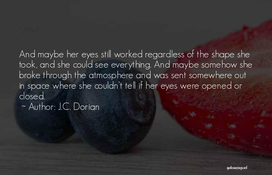 J.C. Dorian Quotes: And Maybe Her Eyes Still Worked Regardless Of The Shape She Took, And She Could See Everything. And Maybe Somehow