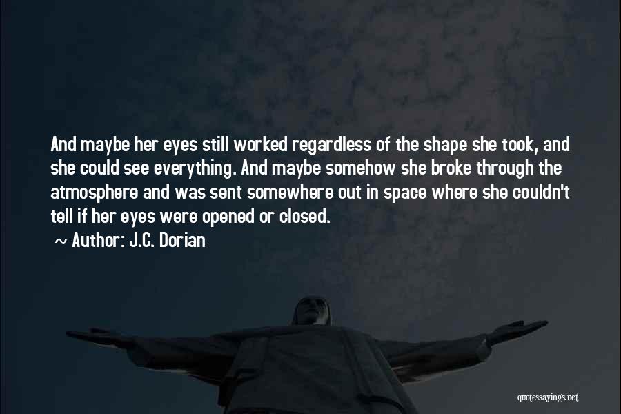 J.C. Dorian Quotes: And Maybe Her Eyes Still Worked Regardless Of The Shape She Took, And She Could See Everything. And Maybe Somehow