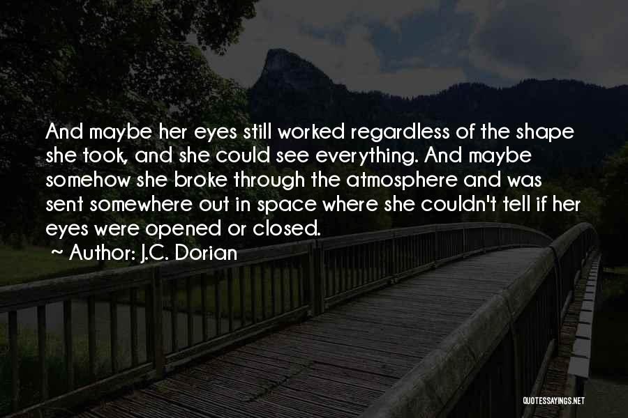 J.C. Dorian Quotes: And Maybe Her Eyes Still Worked Regardless Of The Shape She Took, And She Could See Everything. And Maybe Somehow