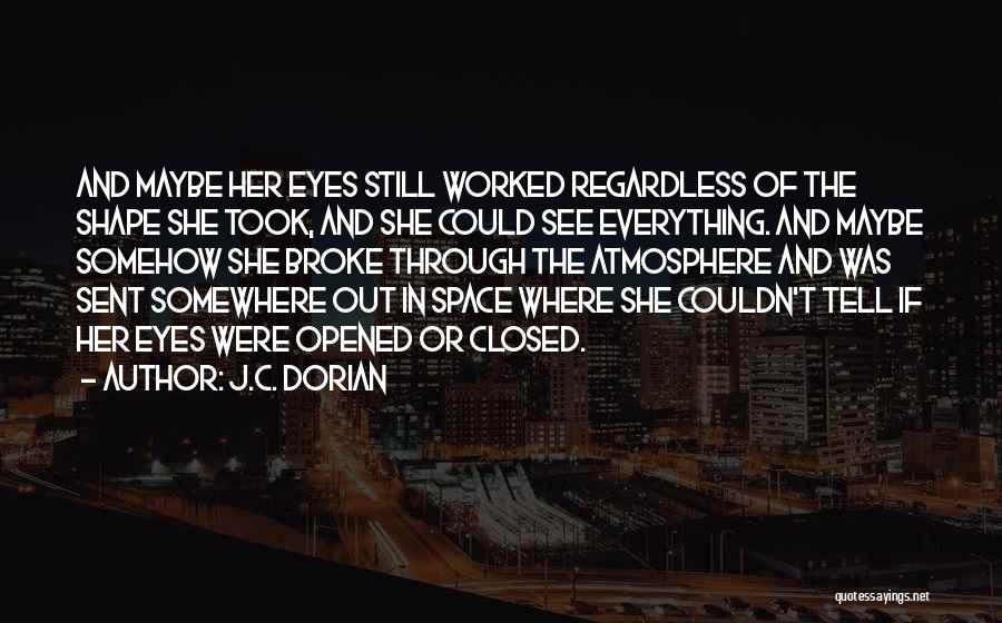 J.C. Dorian Quotes: And Maybe Her Eyes Still Worked Regardless Of The Shape She Took, And She Could See Everything. And Maybe Somehow