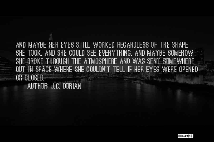 J.C. Dorian Quotes: And Maybe Her Eyes Still Worked Regardless Of The Shape She Took, And She Could See Everything. And Maybe Somehow
