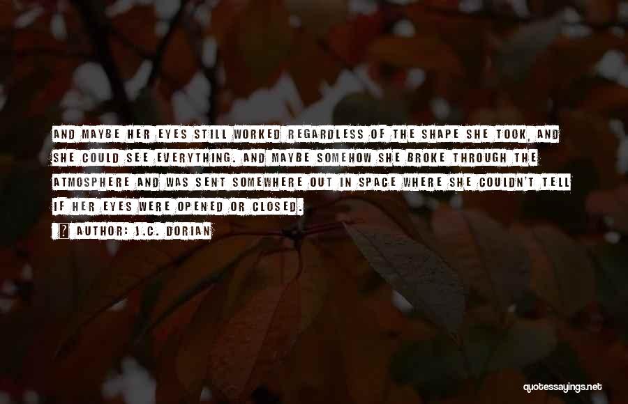 J.C. Dorian Quotes: And Maybe Her Eyes Still Worked Regardless Of The Shape She Took, And She Could See Everything. And Maybe Somehow