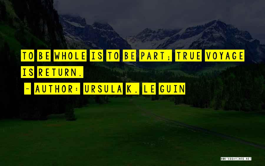 Ursula K. Le Guin Quotes: To Be Whole Is To Be Part; True Voyage Is Return.