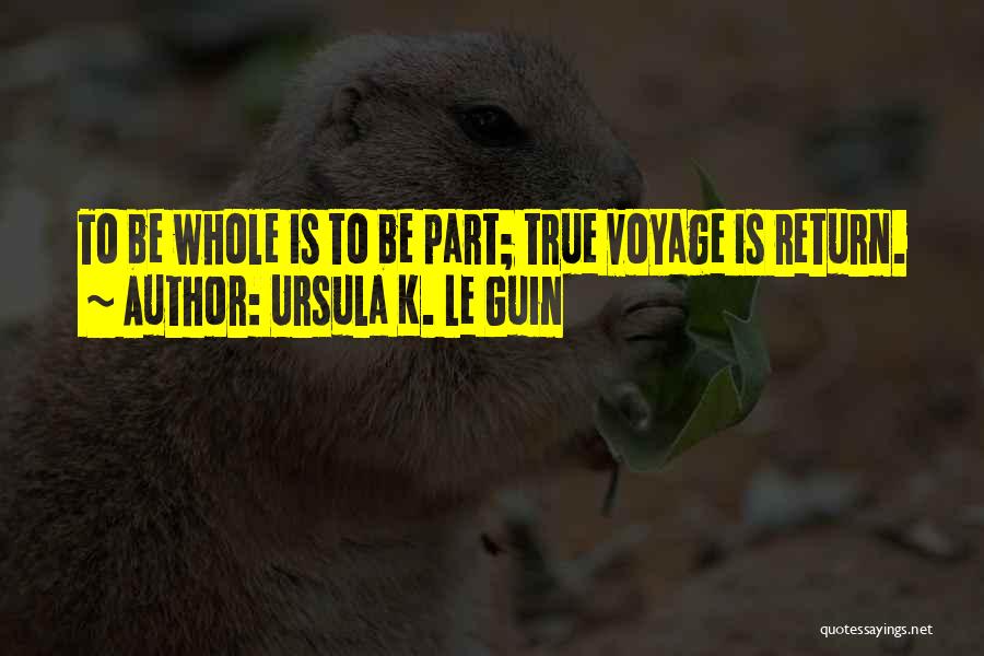 Ursula K. Le Guin Quotes: To Be Whole Is To Be Part; True Voyage Is Return.