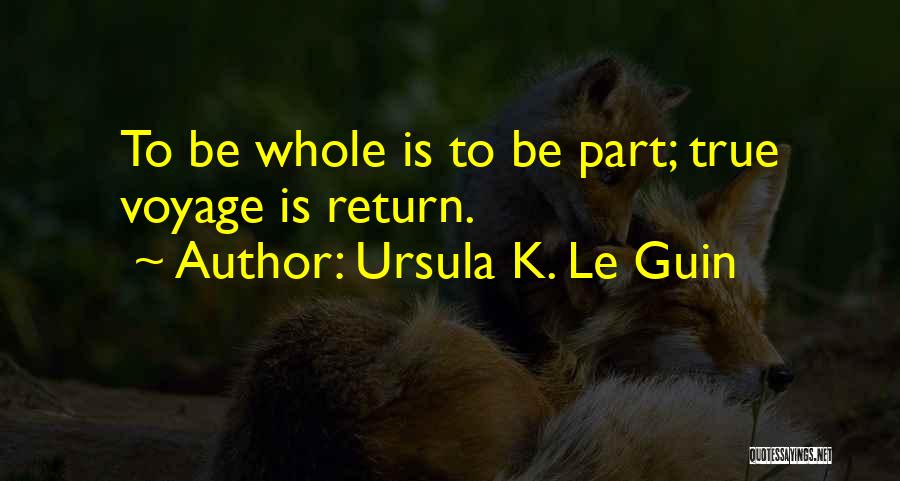 Ursula K. Le Guin Quotes: To Be Whole Is To Be Part; True Voyage Is Return.