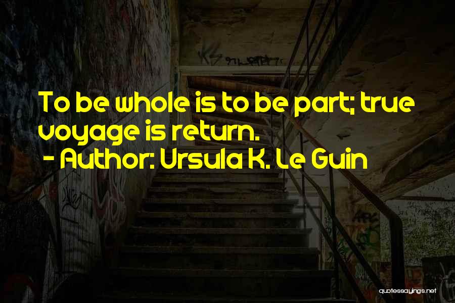 Ursula K. Le Guin Quotes: To Be Whole Is To Be Part; True Voyage Is Return.