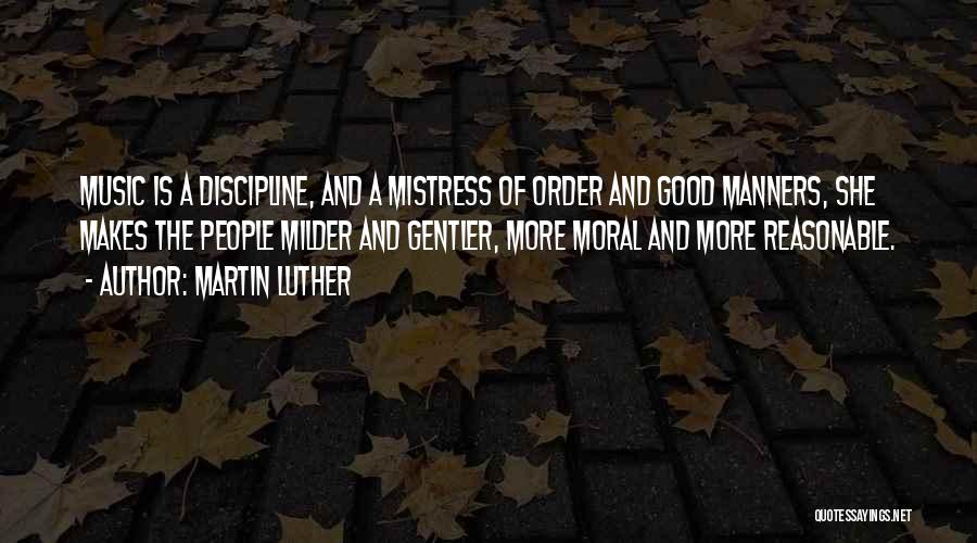 Martin Luther Quotes: Music Is A Discipline, And A Mistress Of Order And Good Manners, She Makes The People Milder And Gentler, More