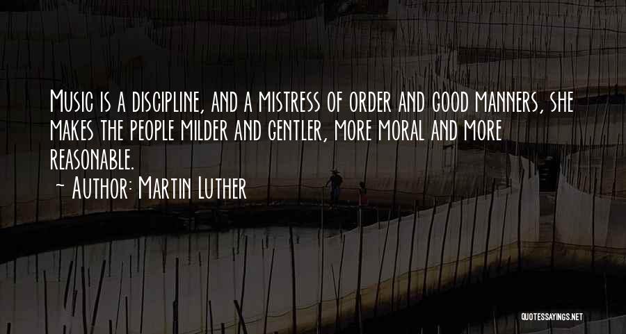 Martin Luther Quotes: Music Is A Discipline, And A Mistress Of Order And Good Manners, She Makes The People Milder And Gentler, More