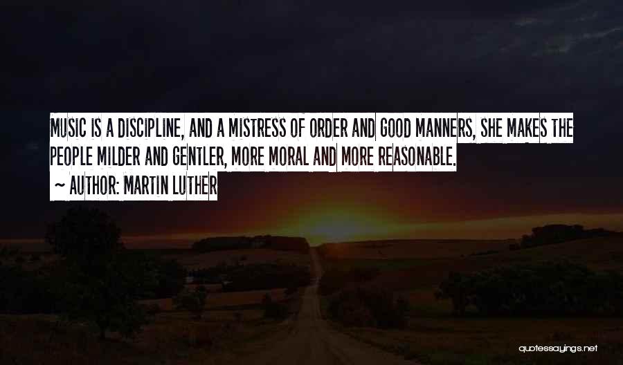 Martin Luther Quotes: Music Is A Discipline, And A Mistress Of Order And Good Manners, She Makes The People Milder And Gentler, More