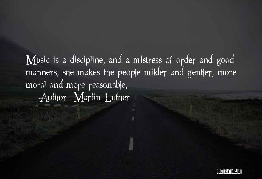 Martin Luther Quotes: Music Is A Discipline, And A Mistress Of Order And Good Manners, She Makes The People Milder And Gentler, More