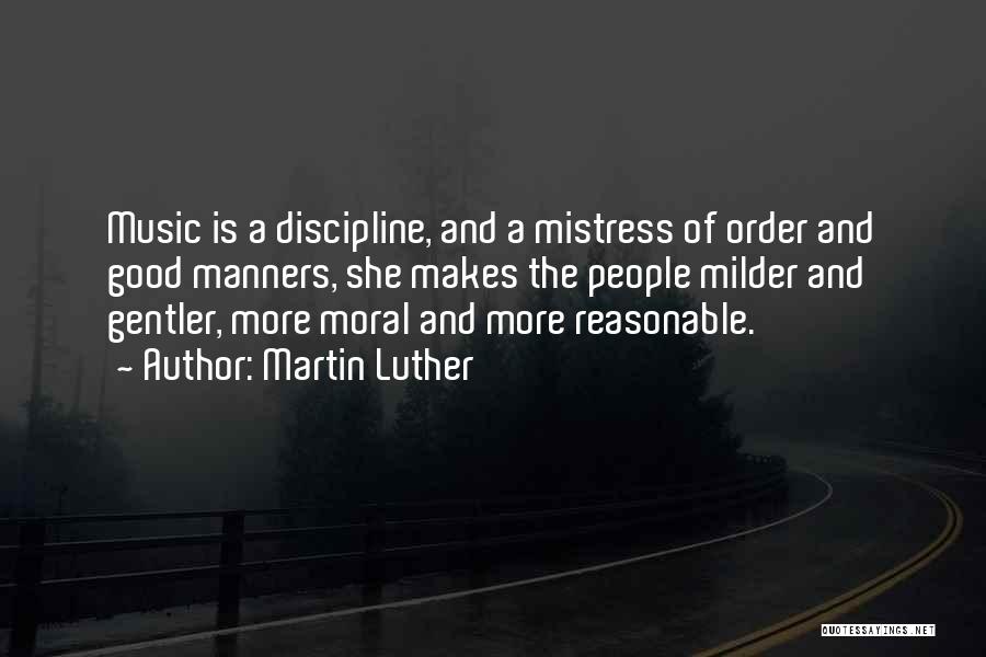 Martin Luther Quotes: Music Is A Discipline, And A Mistress Of Order And Good Manners, She Makes The People Milder And Gentler, More