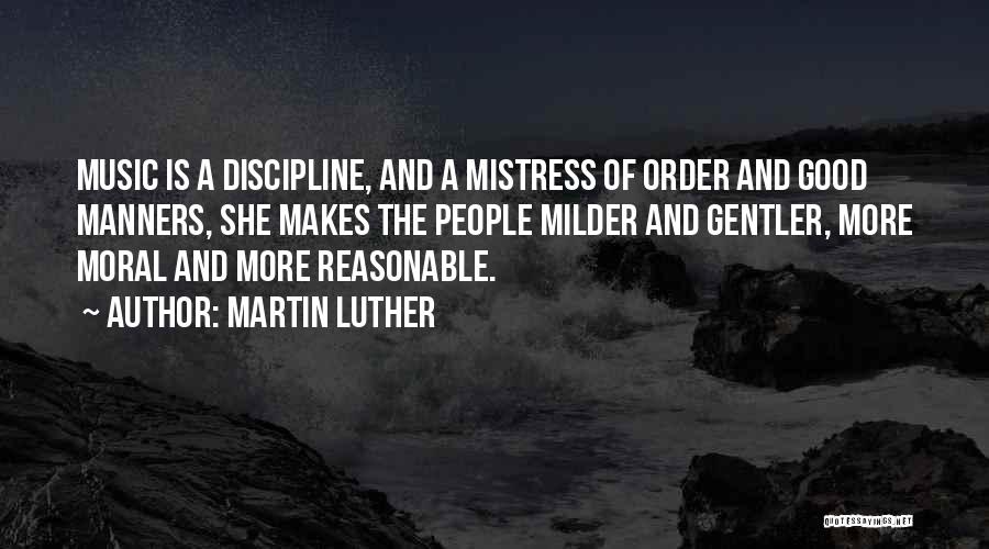 Martin Luther Quotes: Music Is A Discipline, And A Mistress Of Order And Good Manners, She Makes The People Milder And Gentler, More