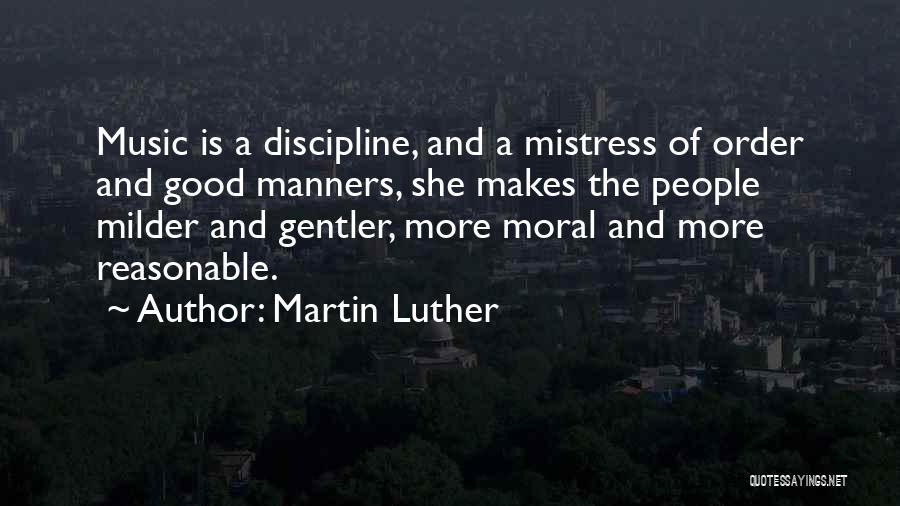 Martin Luther Quotes: Music Is A Discipline, And A Mistress Of Order And Good Manners, She Makes The People Milder And Gentler, More