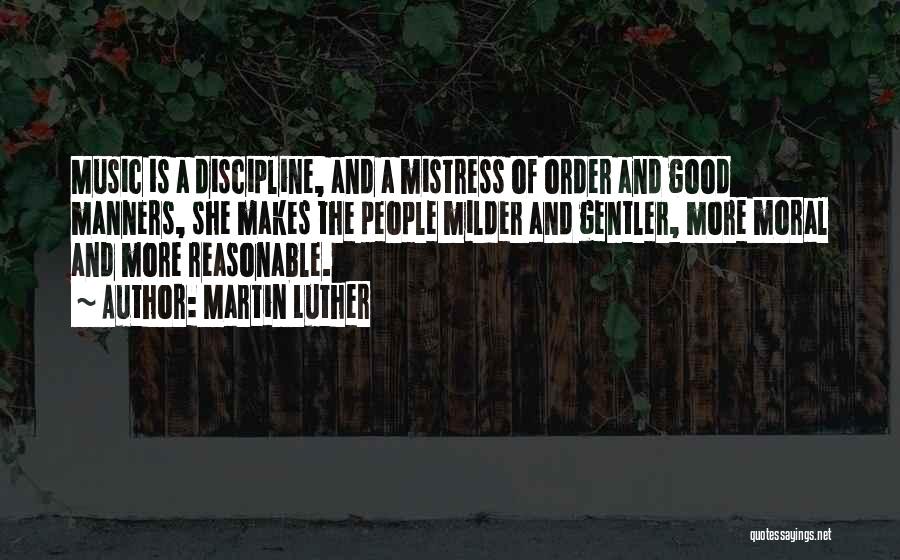Martin Luther Quotes: Music Is A Discipline, And A Mistress Of Order And Good Manners, She Makes The People Milder And Gentler, More