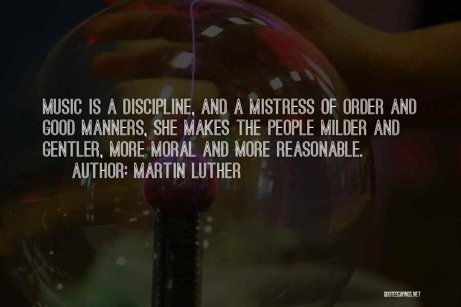 Martin Luther Quotes: Music Is A Discipline, And A Mistress Of Order And Good Manners, She Makes The People Milder And Gentler, More