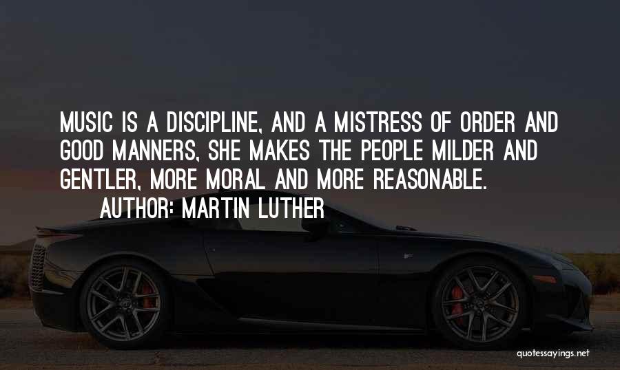 Martin Luther Quotes: Music Is A Discipline, And A Mistress Of Order And Good Manners, She Makes The People Milder And Gentler, More