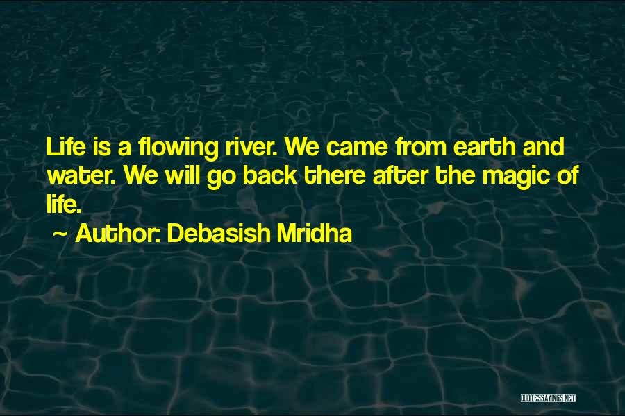 Debasish Mridha Quotes: Life Is A Flowing River. We Came From Earth And Water. We Will Go Back There After The Magic Of
