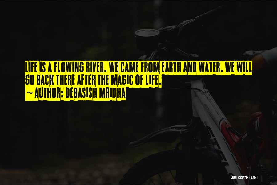 Debasish Mridha Quotes: Life Is A Flowing River. We Came From Earth And Water. We Will Go Back There After The Magic Of
