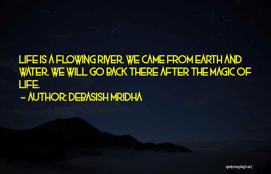 Debasish Mridha Quotes: Life Is A Flowing River. We Came From Earth And Water. We Will Go Back There After The Magic Of