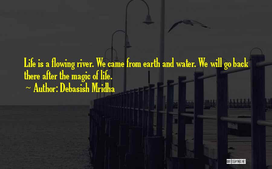 Debasish Mridha Quotes: Life Is A Flowing River. We Came From Earth And Water. We Will Go Back There After The Magic Of
