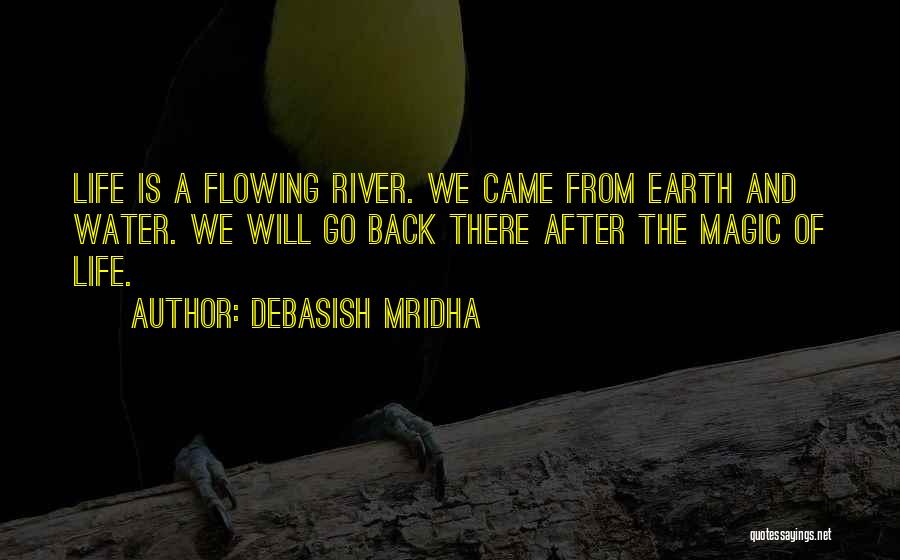 Debasish Mridha Quotes: Life Is A Flowing River. We Came From Earth And Water. We Will Go Back There After The Magic Of