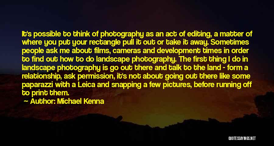 Michael Kenna Quotes: It's Possible To Think Of Photography As An Act Of Editing, A Matter Of Where You Put Your Rectangle Pull