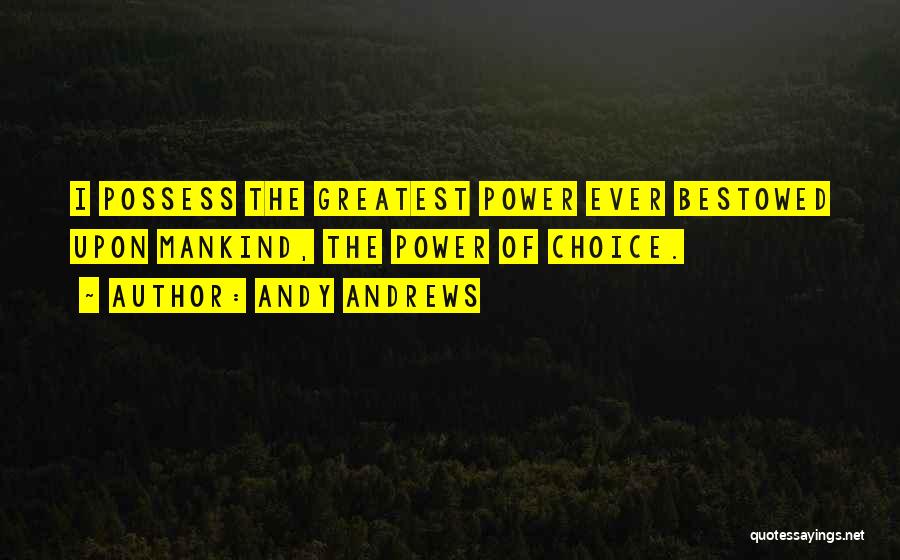 Andy Andrews Quotes: I Possess The Greatest Power Ever Bestowed Upon Mankind, The Power Of Choice.