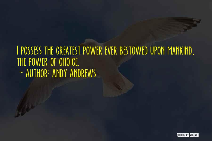 Andy Andrews Quotes: I Possess The Greatest Power Ever Bestowed Upon Mankind, The Power Of Choice.