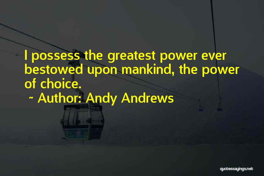 Andy Andrews Quotes: I Possess The Greatest Power Ever Bestowed Upon Mankind, The Power Of Choice.