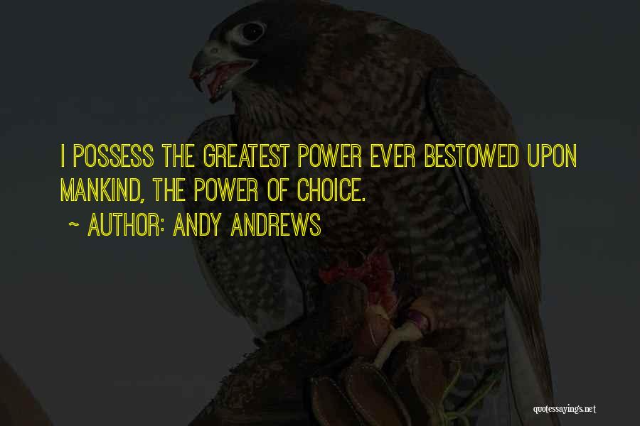 Andy Andrews Quotes: I Possess The Greatest Power Ever Bestowed Upon Mankind, The Power Of Choice.