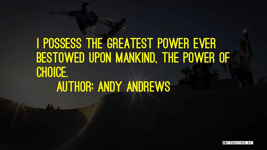 Andy Andrews Quotes: I Possess The Greatest Power Ever Bestowed Upon Mankind, The Power Of Choice.