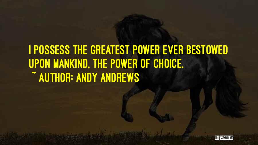 Andy Andrews Quotes: I Possess The Greatest Power Ever Bestowed Upon Mankind, The Power Of Choice.