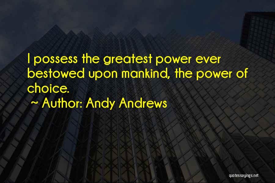 Andy Andrews Quotes: I Possess The Greatest Power Ever Bestowed Upon Mankind, The Power Of Choice.